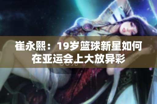 崔永熙：19岁篮球新星如何在亚运会上大放异彩