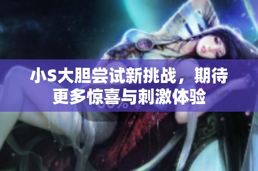 小S大胆尝试新挑战，期待更多惊喜与刺激体验