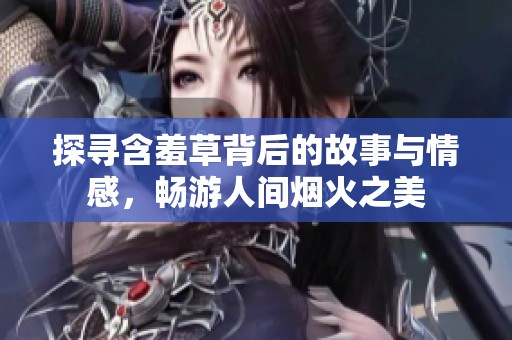 探寻含羞草背后的故事与情感，畅游人间烟火之美
