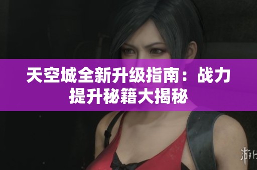 天空城全新升级指南：战力提升秘籍大揭秘