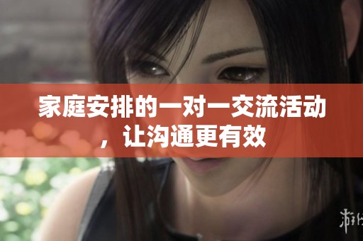 家庭安排的一对一交流活动，让沟通更有效