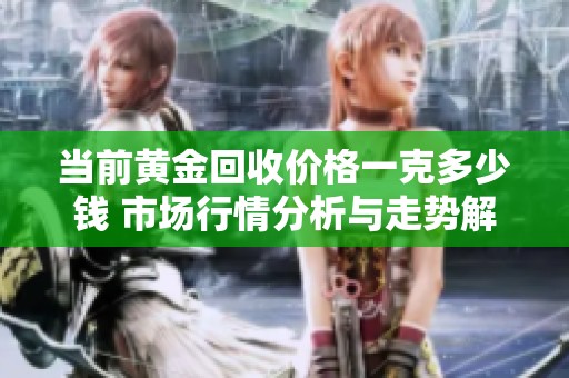 当前黄金回收价格一克多少钱 市场行情分析与走势解读