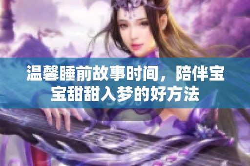 温馨睡前故事时间，陪伴宝宝甜甜入梦的好方法