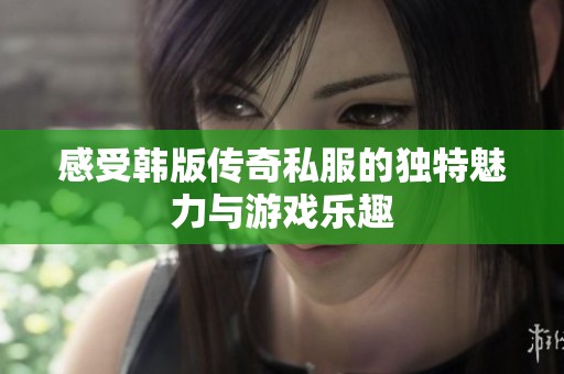 感受韩版传奇私服的独特魅力与游戏乐趣