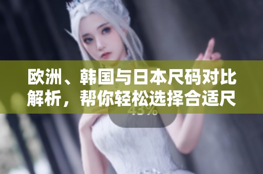欧洲、韩国与日本尺码对比解析，帮你轻松选择合适尺码