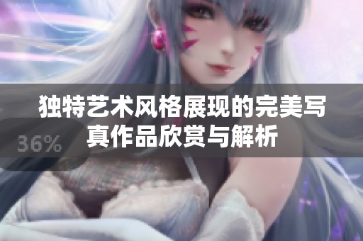 独特艺术风格展现的完美写真作品欣赏与解析