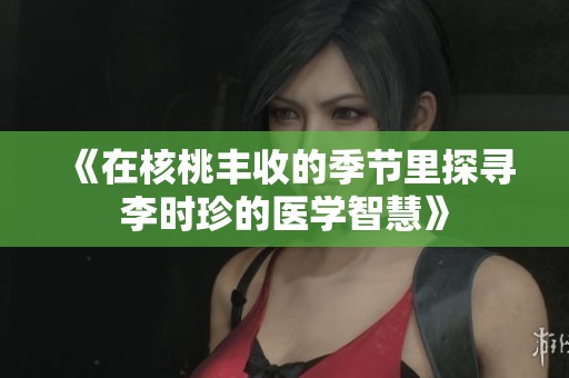 《在核桃丰收的季节里探寻李时珍的医学智慧》