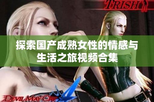 探索国产成熟女性的情感与生活之旅视频合集
