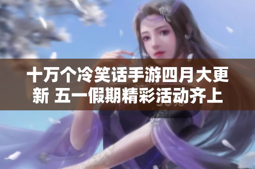 十万个冷笑话手游四月大更新 五一假期精彩活动齐上线