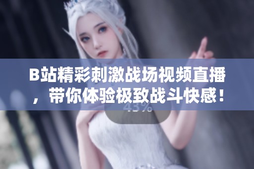 B站精彩刺激战场视频直播，带你体验极致战斗快感！