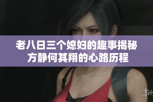 老八日三个媳妇的趣事揭秘 方静何其翔的心路历程