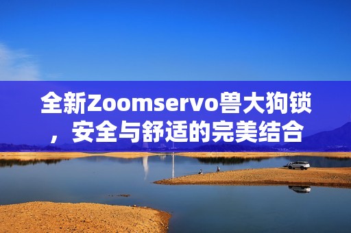 全新Zoomservo兽大狗锁，安全与舒适的完美结合