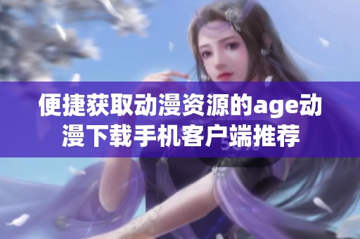 便捷获取动漫资源的age动漫下载手机客户端推荐