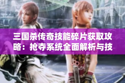 三国杀传奇技能碎片获取攻略：抢夺系统全面解析与技巧分享