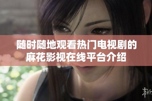 随时随地观看热门电视剧的麻花影视在线平台介绍