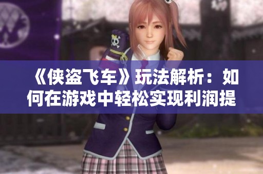《侠盗飞车》玩法解析：如何在游戏中轻松实现利润提升！