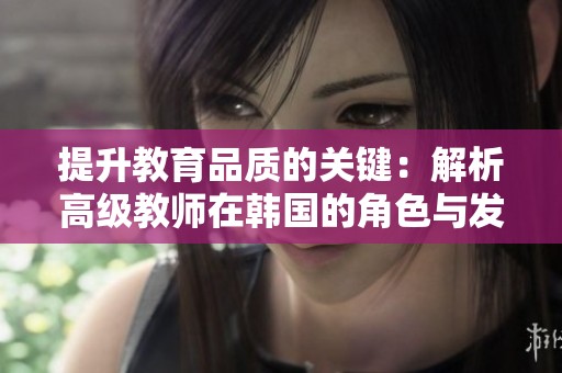 提升教育品质的关键：解析高级教师在韩国的角色与发展