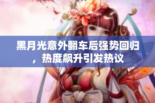 黑月光意外翻车后强势回归，热度飙升引发热议