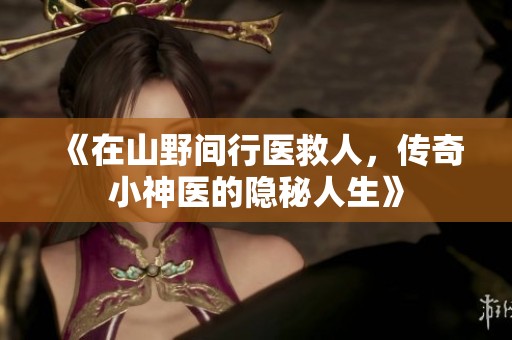 《在山野间行医救人，传奇小神医的隐秘人生》