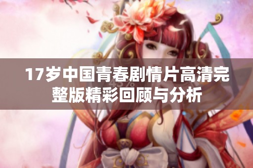 17岁中国青春剧情片高清完整版精彩回顾与分析