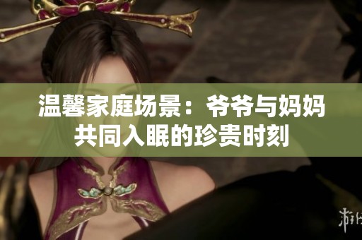 温馨家庭场景：爷爷与妈妈共同入眠的珍贵时刻