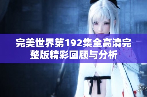 完美世界第192集全高清完整版精彩回顾与分析