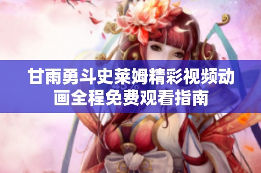 甘雨勇斗史莱姆精彩视频动画全程免费观看指南