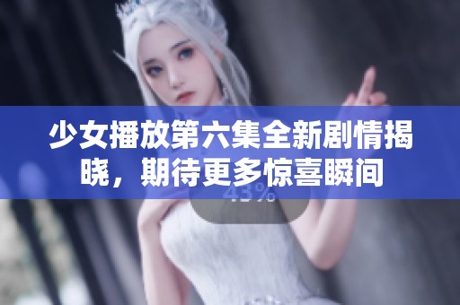 少女播放第六集全新剧情揭晓，期待更多惊喜瞬间