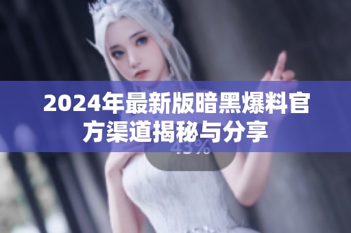 2024年最新版暗黑爆料官方渠道揭秘与分享