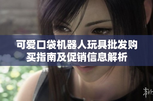 可爱口袋机器人玩具批发购买指南及促销信息解析