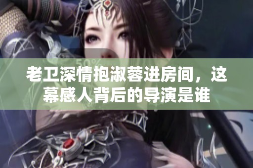 老卫深情抱淑蓉进房间，这幕感人背后的导演是谁