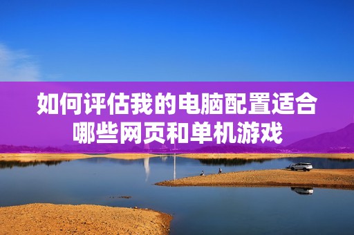 如何评估我的电脑配置适合哪些网页和单机游戏