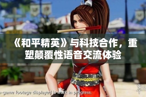 《和平精英》与科技合作，重塑颠覆性语音交流体验