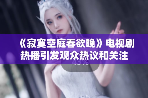 《寂寞空庭春欲晚》电视剧热播引发观众热议和关注