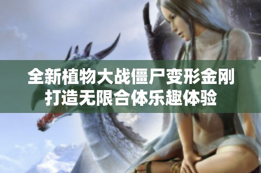 全新植物大战僵尸变形金刚打造无限合体乐趣体验