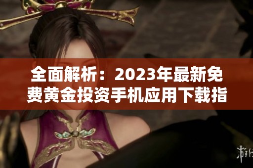 全面解析：2023年最新免费黄金投资手机应用下载指南