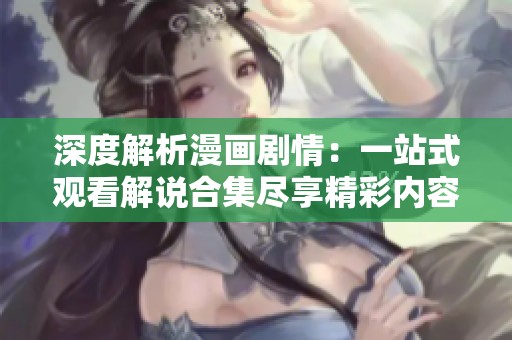 深度解析漫画剧情：一站式观看解说合集尽享精彩内容