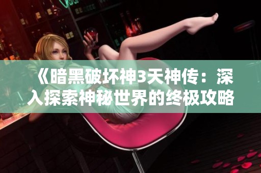 《暗黑破坏神3天神传：深入探索神秘世界的终极攻略指南》