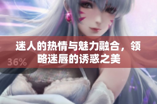迷人的热情与魅力融合，领略迷唇的诱惑之美
