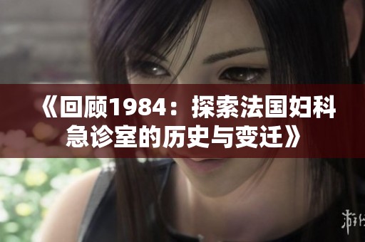 《回顾1984：探索法国妇科急诊室的历史与变迁》