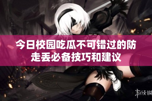 今日校园吃瓜不可错过的防走丢必备技巧和建议
