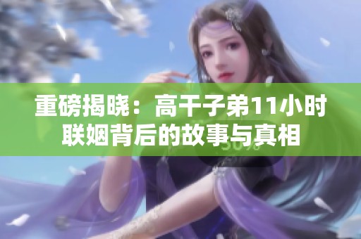 重磅揭晓：高干子弟11小时联姻背后的故事与真相