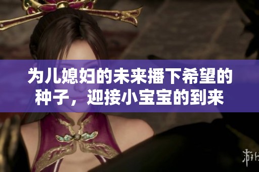 为儿媳妇的未来播下希望的种子，迎接小宝宝的到来