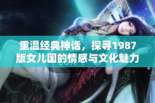重温经典神话，探寻1987版女儿国的情感与文化魅力