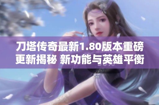 刀塔传奇最新1.80版本重磅更新揭秘 新功能与英雄平衡性全面升级