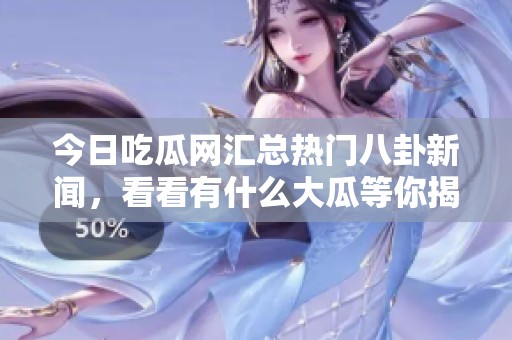 今日吃瓜网汇总热门八卦新闻，看看有什么大瓜等你揭秘