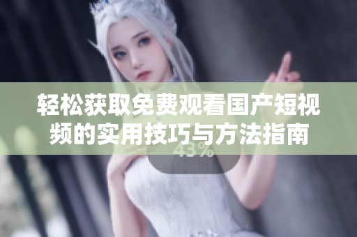 轻松获取免费观看国产短视频的实用技巧与方法指南