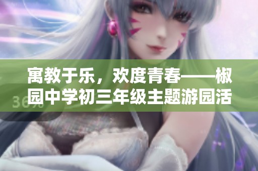 寓教于乐，欢度青春——椒园中学初三年级主题游园活动精彩展开