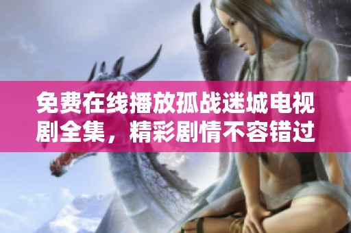 免费在线播放孤战迷城电视剧全集，精彩剧情不容错过