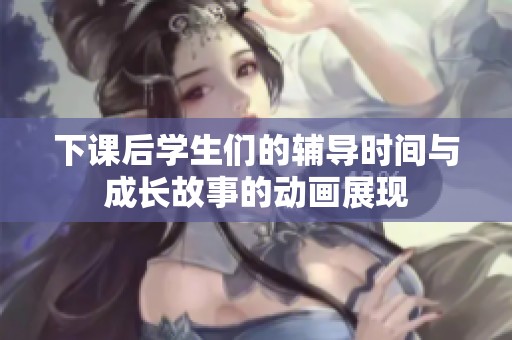 下课后学生们的辅导时间与成长故事的动画展现